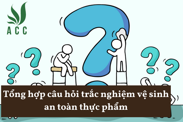 Tổng hợp các câu hỏi trắc nghiệm vệ sinh an toàn thực phẩm